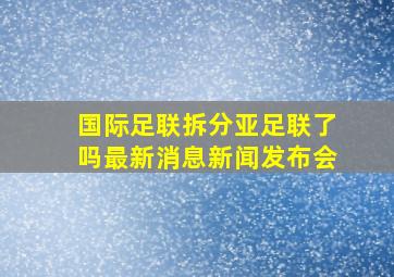 国际足联拆分亚足联了吗最新消息新闻发布会