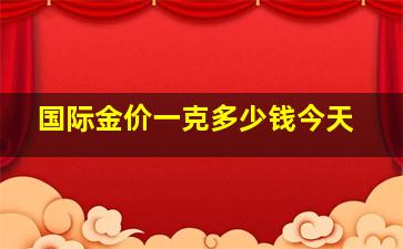 国际金价一克多少钱今天