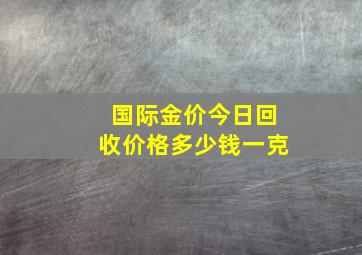 国际金价今日回收价格多少钱一克