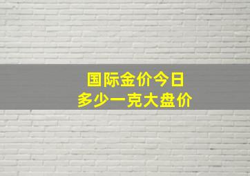 国际金价今日多少一克大盘价