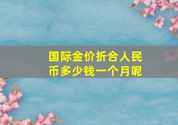 国际金价折合人民币多少钱一个月呢