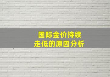 国际金价持续走低的原因分析