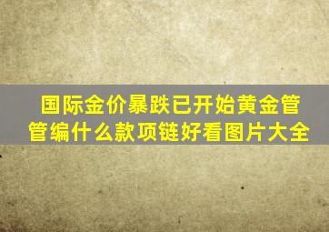 国际金价暴跌已开始黄金管管编什么款项链好看图片大全