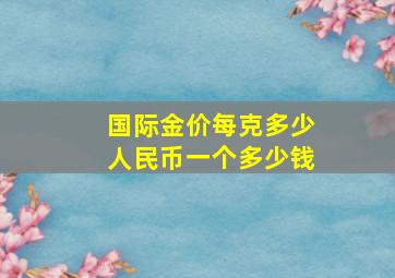 国际金价每克多少人民币一个多少钱