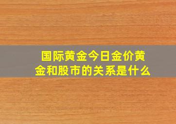 国际黄金今日金价黄金和股市的关系是什么