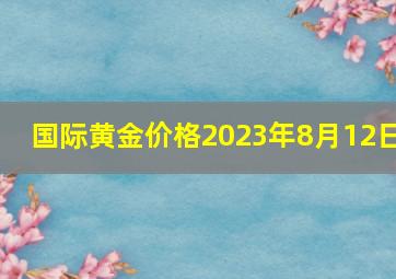 国际黄金价格2023年8月12日