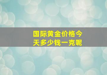 国际黄金价格今天多少钱一克呢