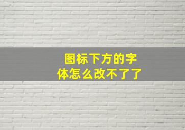 图标下方的字体怎么改不了了