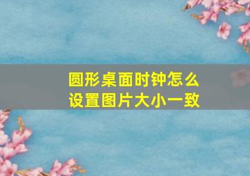 圆形桌面时钟怎么设置图片大小一致