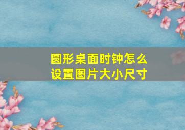 圆形桌面时钟怎么设置图片大小尺寸