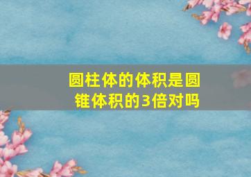 圆柱体的体积是圆锥体积的3倍对吗