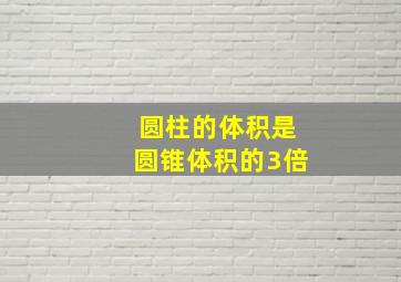 圆柱的体积是圆锥体积的3倍