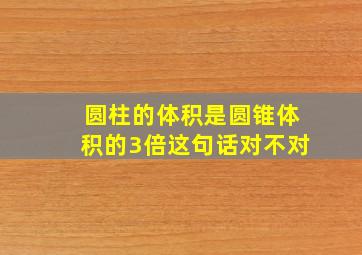 圆柱的体积是圆锥体积的3倍这句话对不对