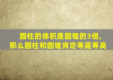 圆柱的体积是圆锥的3倍,那么圆柱和圆锥肯定等底等高