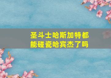 圣斗士哈斯加特都能碰瓷哈宾杰了吗