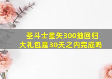 圣斗士星矢300抽回归大礼包是30天之内完成吗