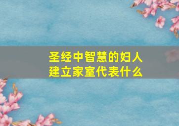 圣经中智慧的妇人建立家室代表什么