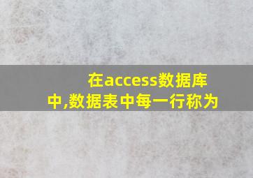 在access数据库中,数据表中每一行称为