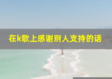 在k歌上感谢别人支持的话