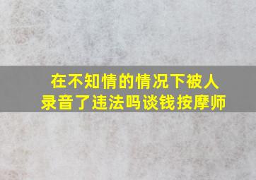 在不知情的情况下被人录音了违法吗谈钱按摩师