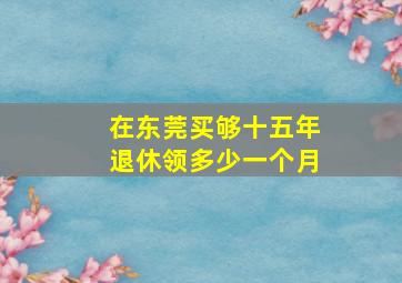 在东莞买够十五年退休领多少一个月