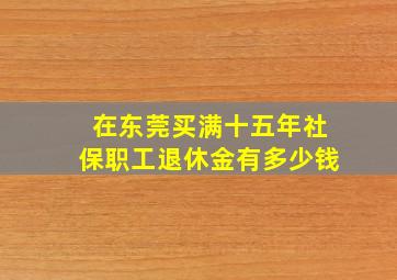 在东莞买满十五年社保职工退休金有多少钱