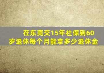 在东莞交15年社保到60岁退休每个月能拿多少退休金