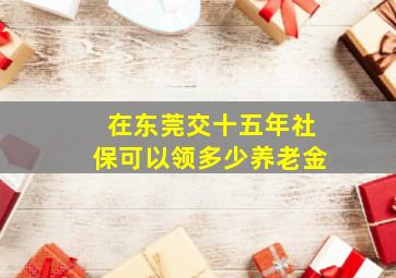 在东莞交十五年社保可以领多少养老金