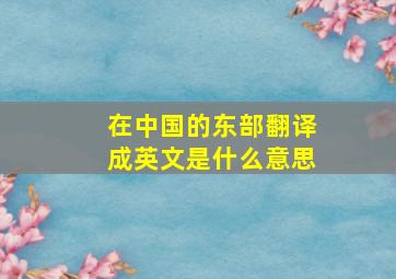 在中国的东部翻译成英文是什么意思