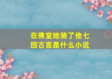 在佛堂她骑了他七回古言是什么小说