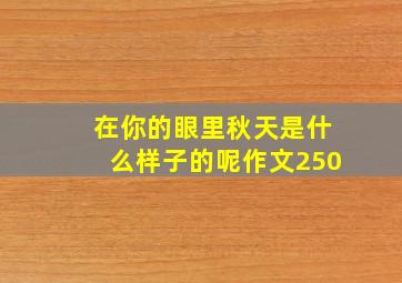 在你的眼里秋天是什么样子的呢作文250