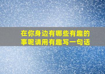 在你身边有哪些有趣的事呢请用有趣写一句话