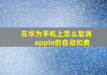 在华为手机上怎么取消apple的自动扣费