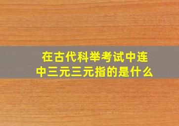 在古代科举考试中连中三元三元指的是什么