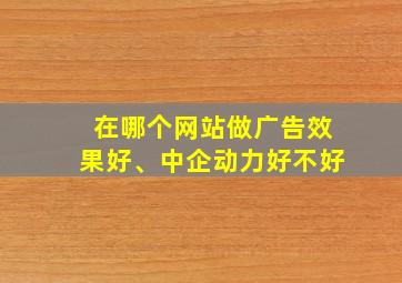 在哪个网站做广告效果好、中企动力好不好