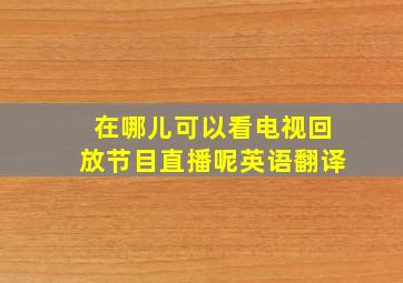 在哪儿可以看电视回放节目直播呢英语翻译