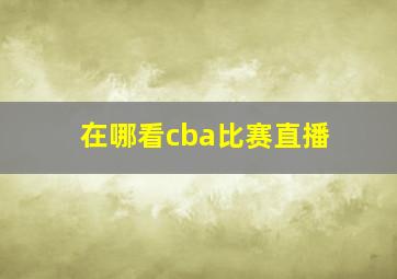 在哪看cba比赛直播