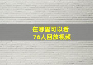 在哪里可以看76人回放视频