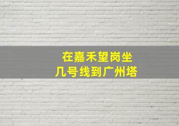 在嘉禾望岗坐几号线到广州塔