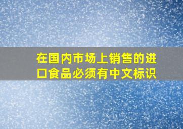 在国内市场上销售的进口食品必须有中文标识