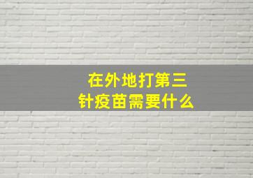 在外地打第三针疫苗需要什么