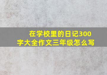 在学校里的日记300字大全作文三年级怎么写