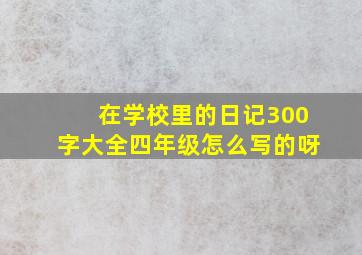 在学校里的日记300字大全四年级怎么写的呀