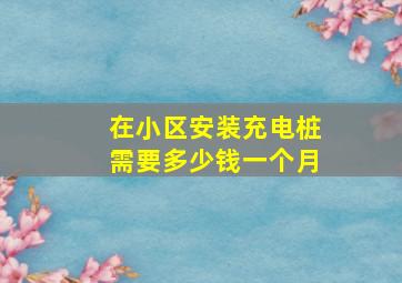 在小区安装充电桩需要多少钱一个月