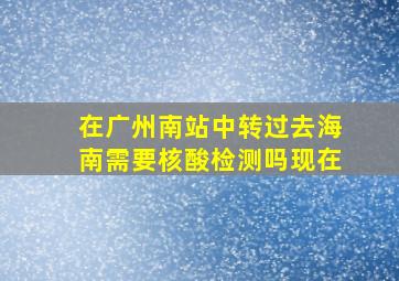 在广州南站中转过去海南需要核酸检测吗现在