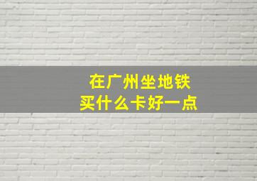 在广州坐地铁买什么卡好一点