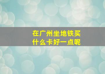 在广州坐地铁买什么卡好一点呢