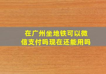 在广州坐地铁可以微信支付吗现在还能用吗