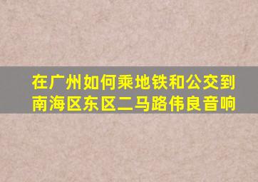 在广州如何乘地铁和公交到南海区东区二马路伟良音响