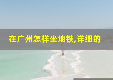 在广州怎样坐地铁,详细的